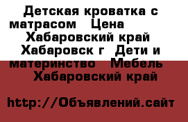 Детская кроватка с матрасом › Цена ­ 2 500 - Хабаровский край, Хабаровск г. Дети и материнство » Мебель   . Хабаровский край